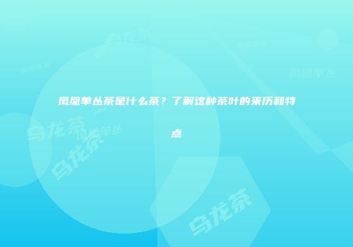 凤凰单丛茶是什么茶？了解这种茶叶的来历和特点