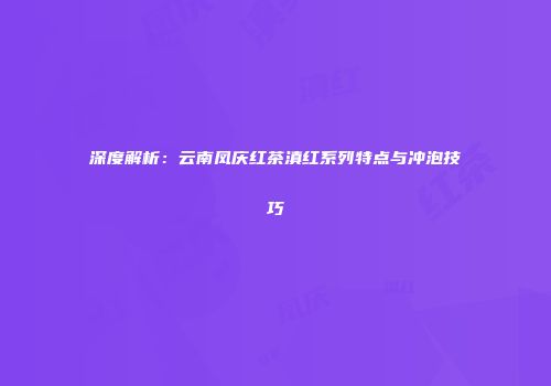 深度解析：云南凤庆红茶滇红系列特点与冲泡技巧