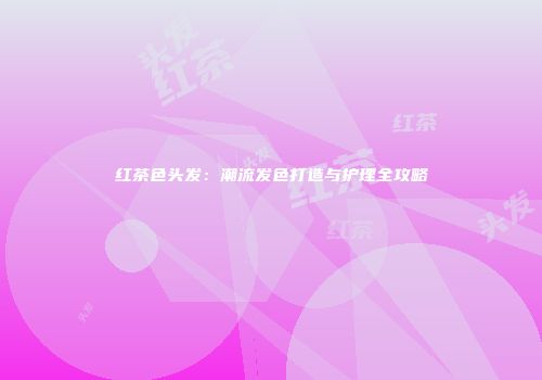 红茶色头发：潮流发色打造与护理全攻略