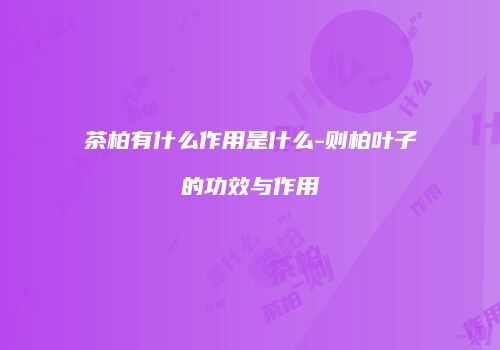 茶柏有什么作用是什么-则柏叶子的功效与作用