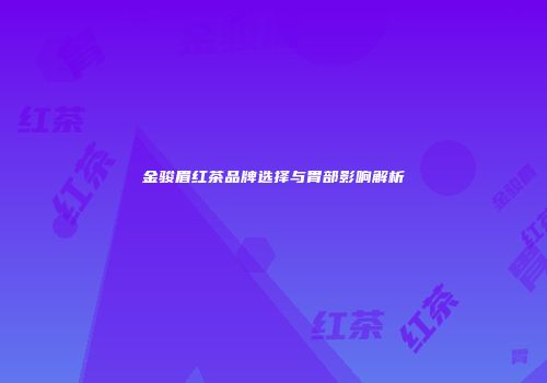 金骏眉红茶品牌选择与胃部影响解析