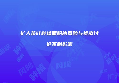 扩大茶叶种植面积的风险与挑战讨论不利影响