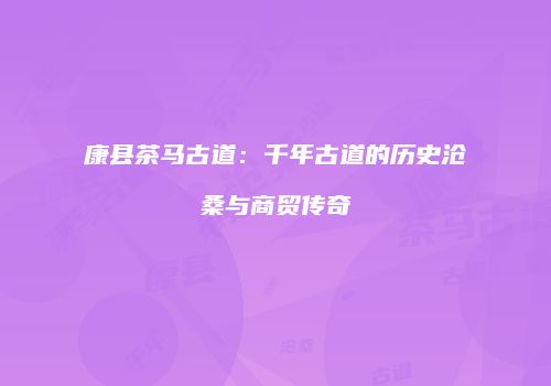 康县茶马古道：千年古道的历史沧桑与商贸传奇