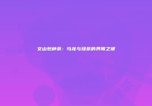 文山包种茶：乌龙与绿茶的界限之谜