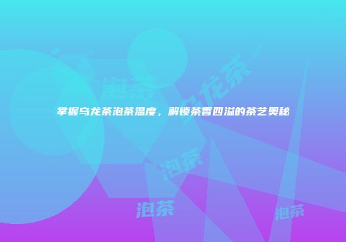 掌握乌龙茶泡茶温度，解锁茶香四溢的茶艺奥秘