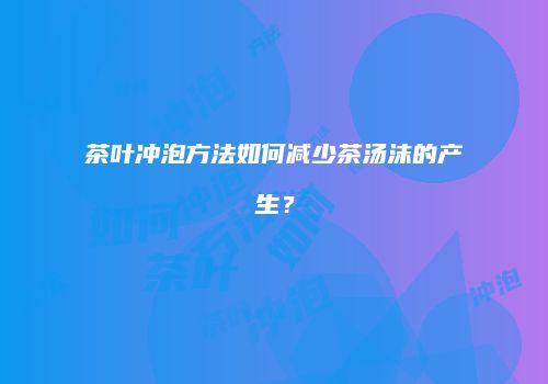 茶叶冲泡方法如何减少茶汤沫的产生？