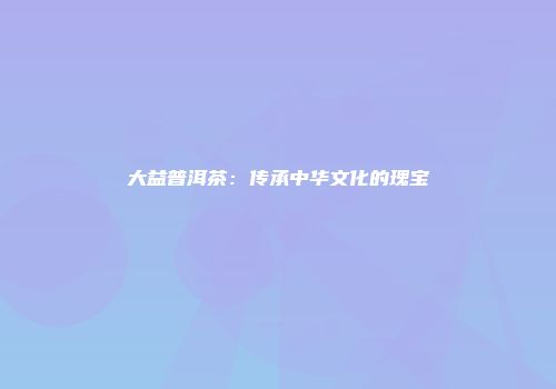 大益普洱茶：传承中华文化的瑰宝