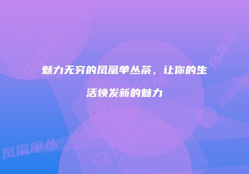 魅力无穷的凤凰单丛茶，让你的生活焕发新的魅力