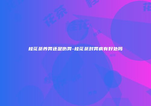 桂花茶养胃还是伤胃-桂花茶对胃病有好处吗