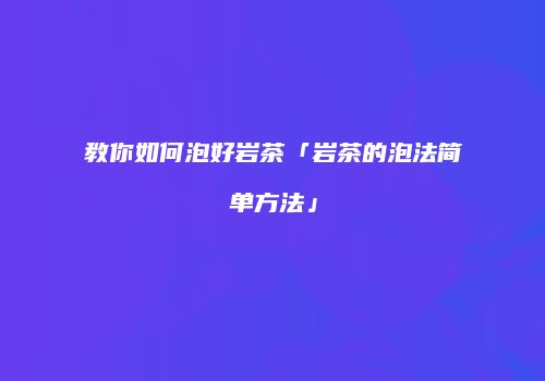 教你如何泡好岩茶「岩茶的泡法简单方法」