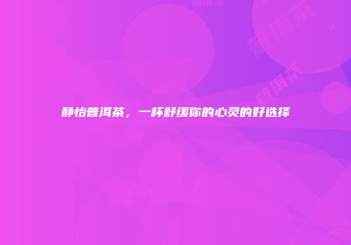 静怡普洱茶，一杯舒缓你的心灵的好选择