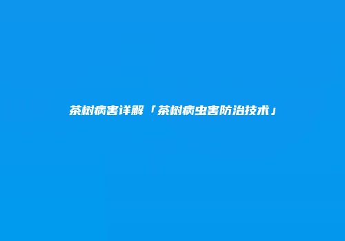 茶树病害详解「茶树病虫害防治技术」