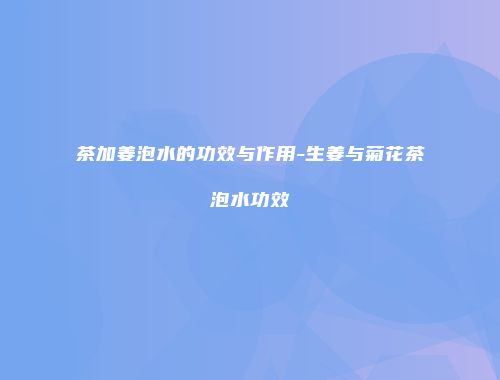 茶加姜泡水的功效与作用-生姜与菊花茶泡水功效