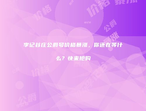 李记谷庄公爵号价格暴涨，你还在等什么？快来抢购