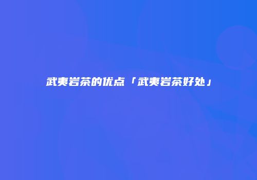 武夷岩茶的优点「武夷岩茶好处」