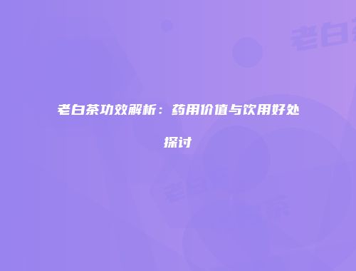 老白茶功效解析：药用价值与饮用好处探讨