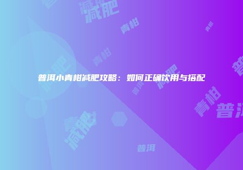 普洱小青柑减肥攻略：如何正确饮用与搭配