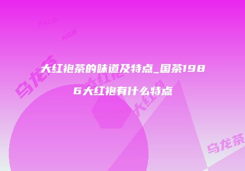 大红袍茶的味道及特点_国茶1986大红袍有什么特点
