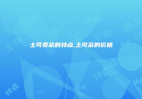 土司贡茶的特点,土司茶的价格