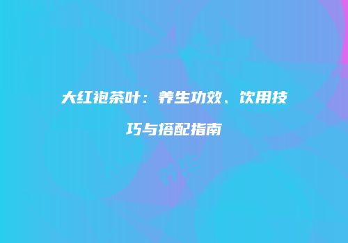 大红袍茶叶：养生功效、饮用技巧与搭配指南