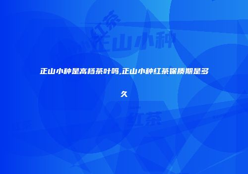 正山小种是高档茶叶吗,正山小种红茶保质期是多久