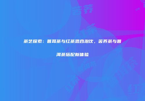 茶艺探索：普耳茶与红茶混合泡饮，苦荞茶与普洱茶搭配新体验