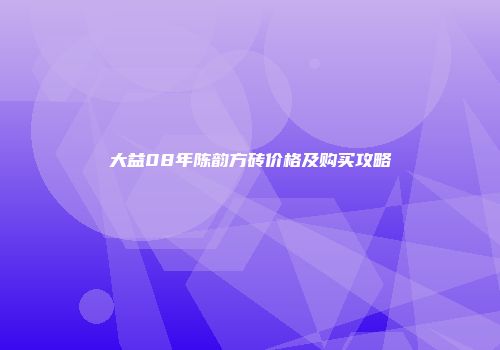 大益08年陈韵方砖价格及购买攻略