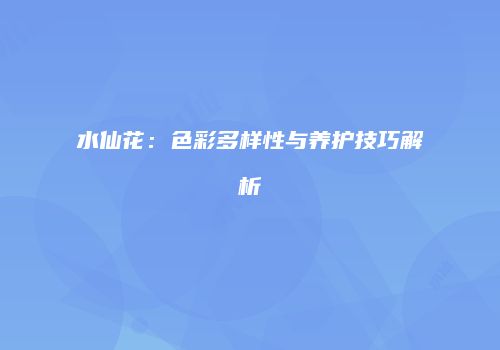 水仙花：色彩多样性与养护技巧解析