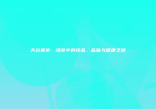 天台黄茶：绿茶中的珍品，品味与健康之道