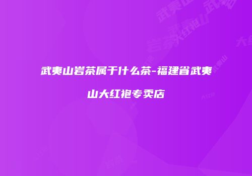 武夷山岩茶属于什么茶-福建省武夷山大红袍专卖店