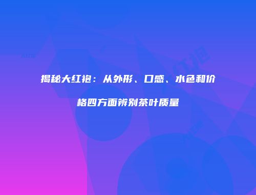 揭秘大红袍：从外形、口感、水色和价格四方面辨别茶叶质量