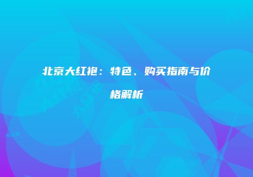 北京大红袍：特色、购买指南与价格解析
