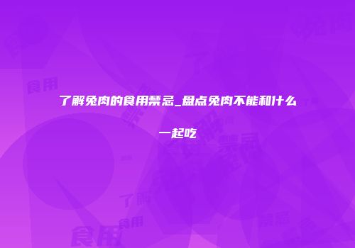 了解兔肉的食用禁忌_盘点兔肉不能和什么一起吃