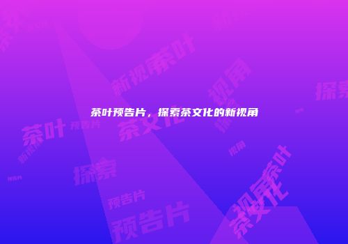茶叶预告片，探索茶文化的新视角