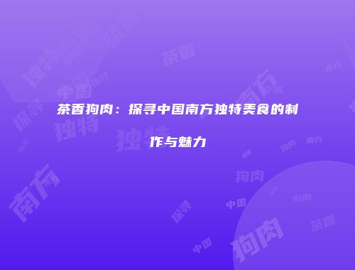 茶香狗肉：探寻中国南方独特美食的制作与魅力