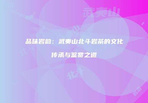 品味岩韵：武夷山北斗岩茶的文化传承与鉴赏之道