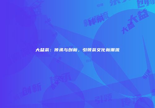 大益茶：传承与创新，引领茶文化新潮流