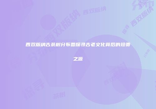 西双版纳古茶树分布图探寻古老文化背后的珍贵之源