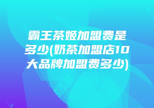 霸王茶姬加盟费是多少(奶茶加盟店10大品牌加盟费多少)