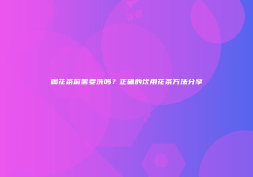喝花茶前需要洗吗？正确的饮用花茶方法分享