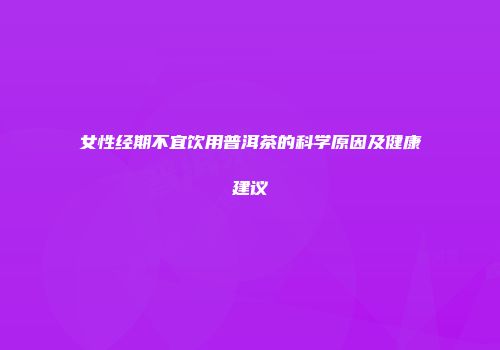 女性经期不宜饮用普洱茶的科学原因及健康建议