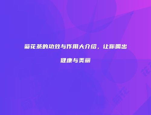 菊花茶的功效与作用大介绍，让你喝出健康与美丽