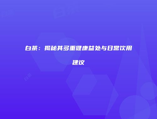 白茶：揭秘其多重健康益处与日常饮用建议