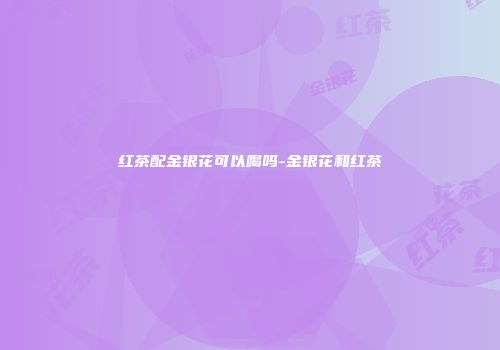 红茶配金银花可以喝吗-金银花和红茶