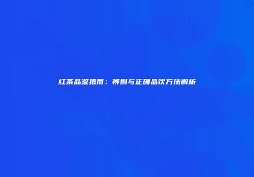 红茶品鉴指南：辨别与正确品饮方法解析
