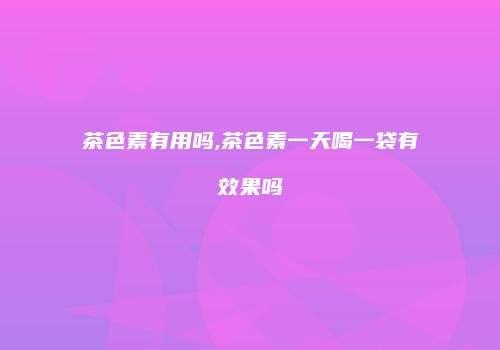 茶色素有用吗,茶色素一天喝一袋有效果吗