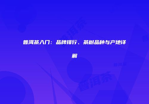 普洱茶入门：品牌排行、茶树品种与产地详解