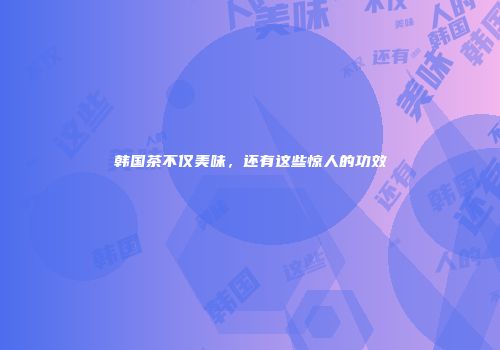 韩国茶不仅美味，还有这些惊人的功效