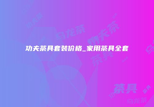 功夫茶具套装价格_家用茶具全套