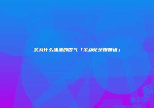 茉莉什么味道的香气「茉莉花茶啥味道」